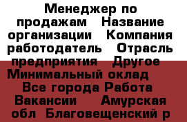 Менеджер по продажам › Название организации ­ Компания-работодатель › Отрасль предприятия ­ Другое › Минимальный оклад ­ 1 - Все города Работа » Вакансии   . Амурская обл.,Благовещенский р-н